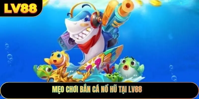 Mẹo chơi bắn cá nổ hũ tại LV88